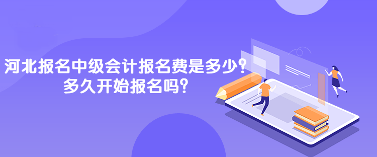 河北報名中級會計報名費是多少？多久開始報名嗎？