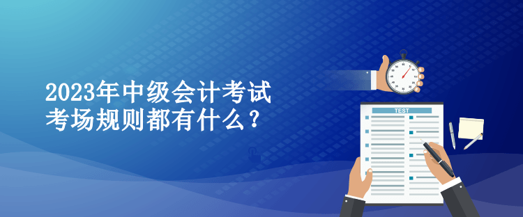 2023年中級(jí)會(huì)計(jì)考試考場(chǎng)規(guī)則都有什么？