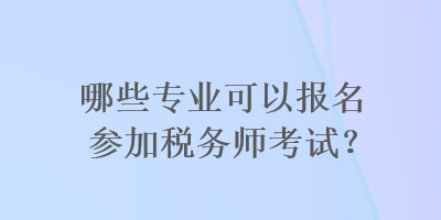 哪些專業(yè)可以報名參加稅務師考試？