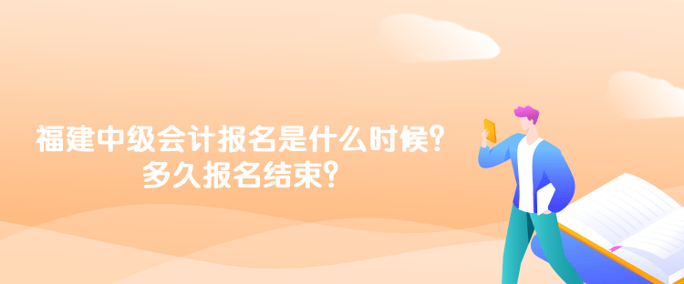 福建2023年中級會計報名時間是什么時候？多久報名結束？