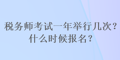 稅務(wù)師考試一年舉行幾次？什么時(shí)候報(bào)名？