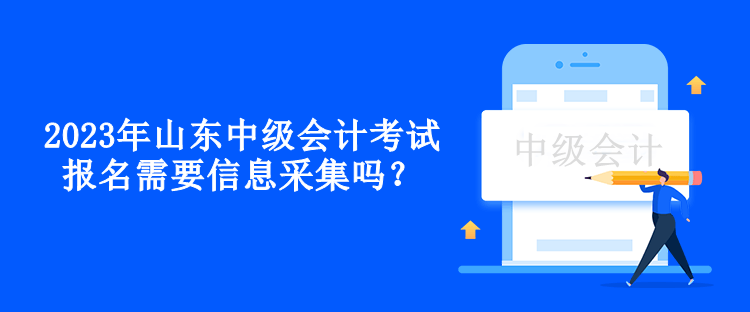 2023年山東中級(jí)會(huì)計(jì)考試報(bào)名需要信息采集嗎？