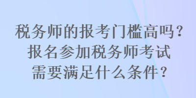 稅務(wù)師的報(bào)考門檻高嗎？報(bào)名參加稅務(wù)師考試需要滿足什么條件？