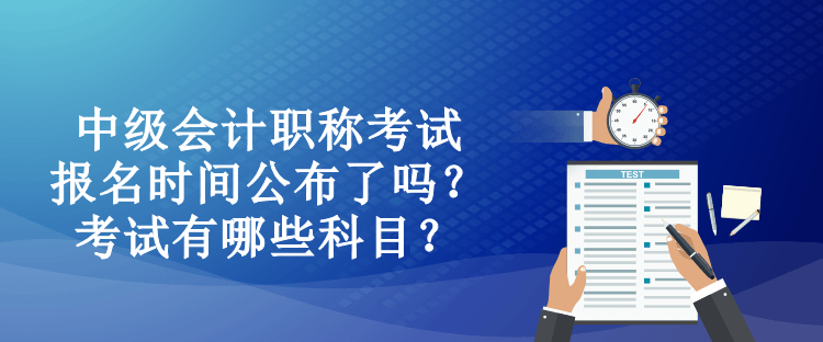 中級(jí)會(huì)計(jì)職稱考試報(bào)名時(shí)間公布了嗎？考試有哪些科目？