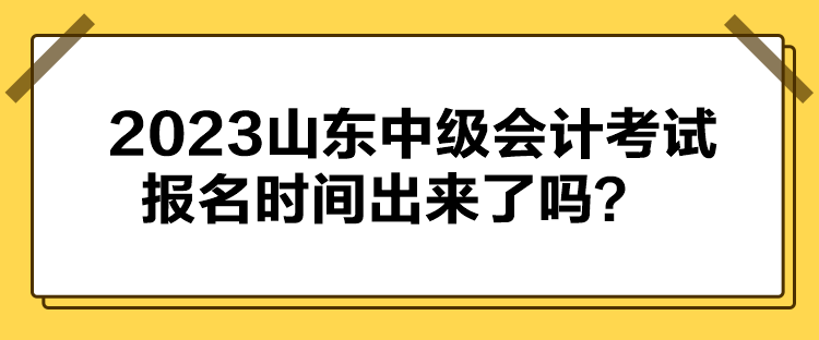 2023山東中級會計考試報名時間出來了嗎？