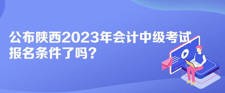 公布陜西2023年會(huì)計(jì)中級(jí)考試報(bào)名條件了嗎？