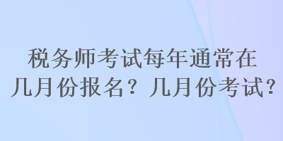 稅務(wù)師考試每年通常在幾月份報(bào)名？幾月份考試？