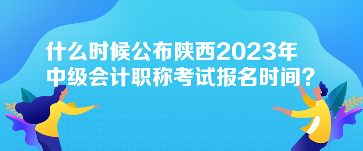 什么時(shí)候公布陜西2023年中級(jí)會(huì)計(jì)職稱考試報(bào)名時(shí)間？