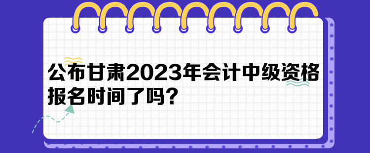 公布甘肅2023年會(huì)計(jì)中級(jí)資格報(bào)名時(shí)間了嗎？