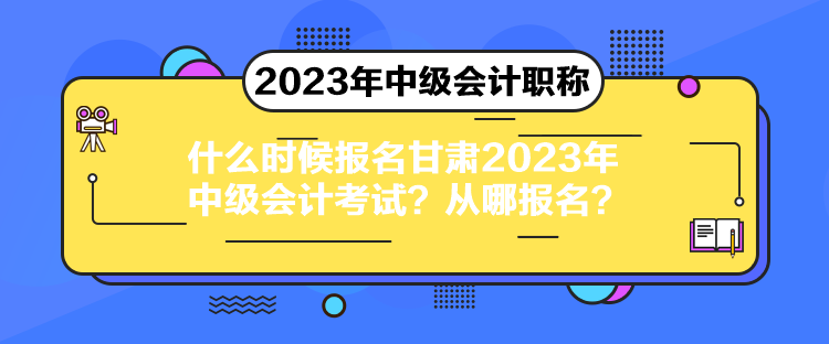 什么時(shí)候報(bào)名甘肅2023年中級(jí)會(huì)計(jì)考試？從哪報(bào)名？