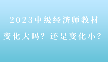 2023中級(jí)經(jīng)濟(jì)師教材變化大嗎？還是變化??？