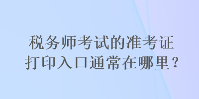 稅務(wù)師考試的準(zhǔn)考證打印入口通常在哪里？