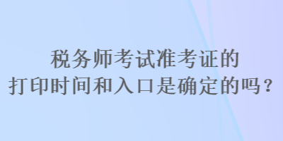 稅務(wù)師考試準(zhǔn)考證的打印時(shí)間和入口是確定的嗎？