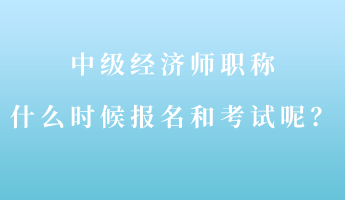 中級(jí)經(jīng)濟(jì)師職稱什么時(shí)候報(bào)名和考試呢？