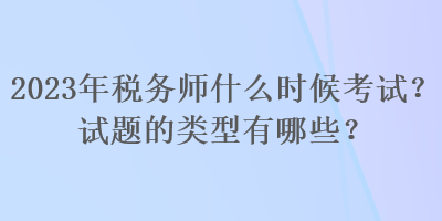 2023年稅務(wù)師什么時候考試？試題的類型有哪些？