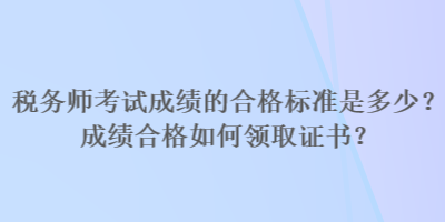 稅務(wù)師考試成績的合格標(biāo)準(zhǔn)是多少？成績合格如何領(lǐng)取證書？