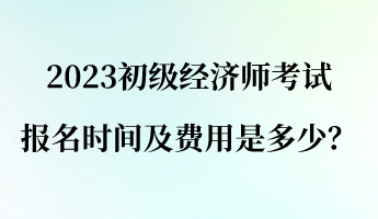 2023初級(jí)經(jīng)濟(jì)師報(bào)名考試時(shí)間及費(fèi)用是多少？