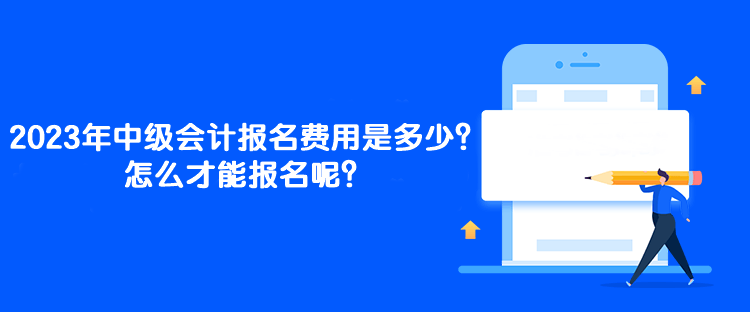 2023年中級會計報名費(fèi)用是多少？怎么才能報名呢？