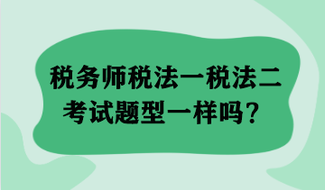 稅務(wù)師稅法一稅法二考試題型一樣嗎？