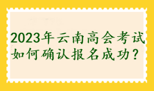 2023年云南高會考試如何確認(rèn)報名成功？