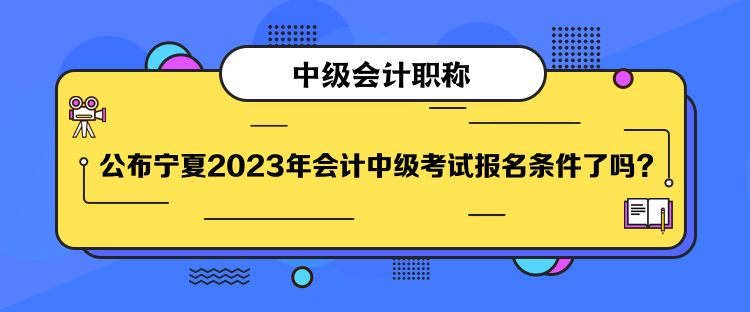 公布寧夏2023年會(huì)計(jì)中級(jí)考試報(bào)名條件了嗎？