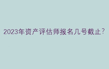 2023年資產(chǎn)評(píng)估師報(bào)名幾號(hào)截止？