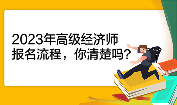 2023年高級(jí)經(jīng)濟(jì)師報(bào)名流程，你清楚嗎？