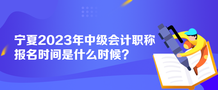 寧夏2023年中級會計職稱報名時間是什么時候？