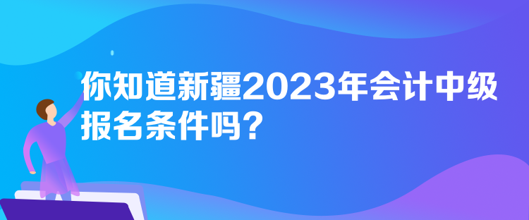 你知道新疆2023年會計中級報名條件嗎？