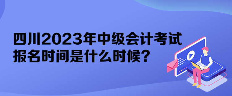 四川2023年中級會計考試報名時間是什么時候？