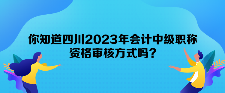 你知道四川2023年會(huì)計(jì)中級(jí)職稱資格審核方式嗎？