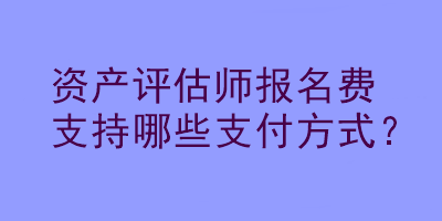 資產(chǎn)評估師報名費支持哪些支付方式？