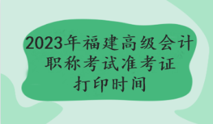 2023年福建高級(jí)會(huì)計(jì)職稱考試準(zhǔn)考證打印時(shí)間