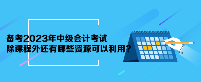 備考2023年中級會計考試 除課程外還有哪些資源可以利用？