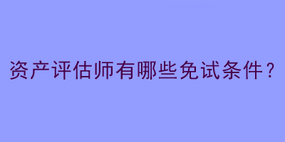 資產(chǎn)評(píng)估師有哪些免試條件？