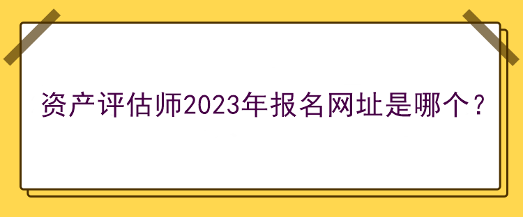 資產(chǎn)評(píng)估師2023年報(bào)名網(wǎng)址是哪個(gè)？