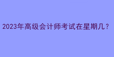 2023年高級會計師考試在星期幾？