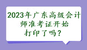 2023年廣東高級會計(jì)師準(zhǔn)考證開始打印了嗎？