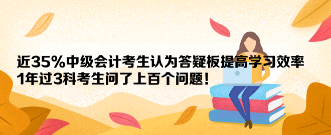 近35%中級(jí)會(huì)計(jì)考生認(rèn)為答疑板提高學(xué)習(xí)效率 1年過3科考生問了上百個(gè)問題！