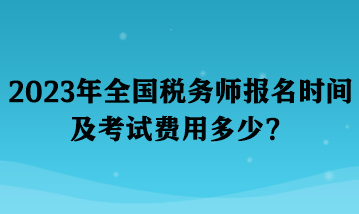 2023年全國稅務師報名時間及考試費用多少？