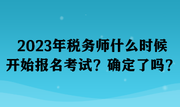 2023年稅務(wù)師什么時候開始報名考試？確定了嗎？