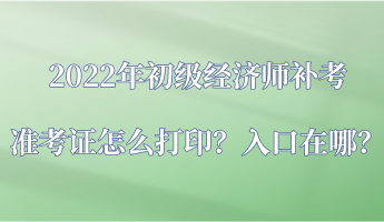 2022年初級經(jīng)濟師補考準考證怎么打??？入口在哪？