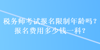 稅務(wù)師考試報名限制年齡嗎？報名費用多少錢一科？