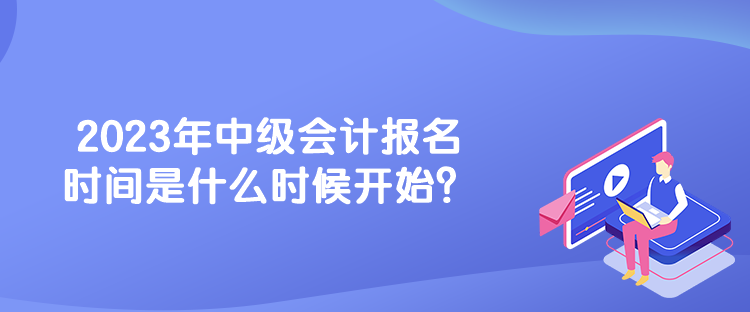 2023年中級(jí)會(huì)計(jì)報(bào)名時(shí)間是什么時(shí)候開始？