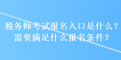 稅務(wù)師考試報(bào)名入口是什么？需要滿足什么報(bào)名條件？