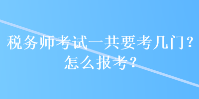 稅務(wù)師考試一共要考幾門？怎么報(bào)考？