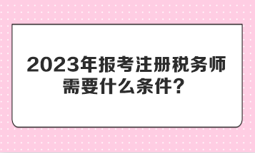 2023年報考注冊稅務(wù)師需要什么條件？