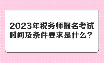 2023年稅務(wù)師報(bào)名考試時(shí)間及條件要求是什么？