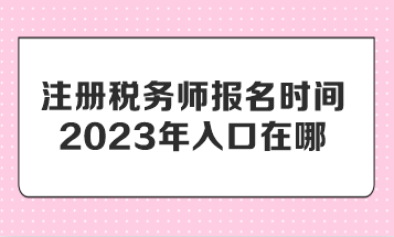 注冊稅務(wù)師報名時間2023年入口在哪？