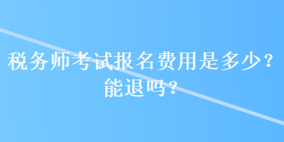 稅務(wù)師考試報(bào)名費(fèi)用是多少？能退嗎？